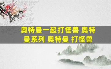 奥特曼一起打怪兽 奥特曼系列 奥特曼 打怪兽